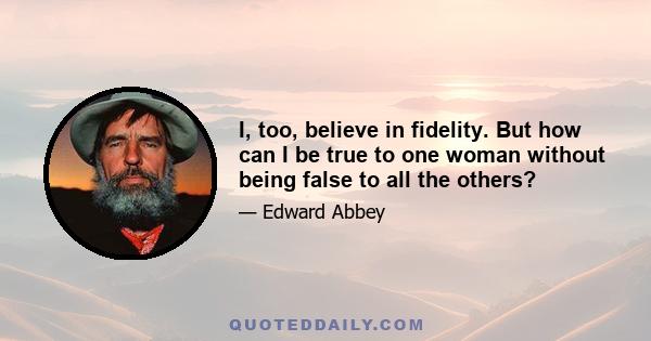 I, too, believe in fidelity. But how can I be true to one woman without being false to all the others?