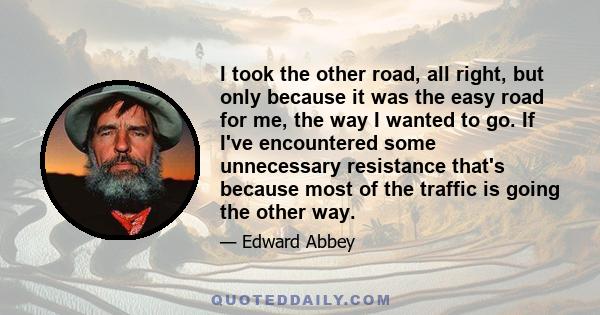 I took the other road, all right, but only because it was the easy road for me, the way I wanted to go. If I've encountered some unnecessary resistance that's because most of the traffic is going the other way.