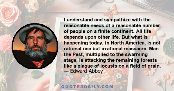 I understand and sympathize with the reasonable needs of a reasonable number of people on a finite continent. All life depends upon other life. But what is happening today, in North America, is not rational use but