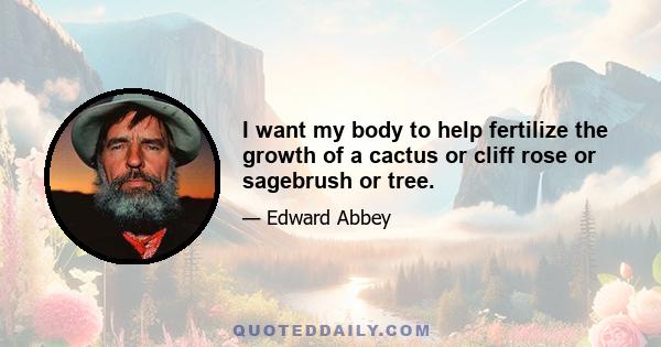 I want my body to help fertilize the growth of a cactus or cliff rose or sagebrush or tree.