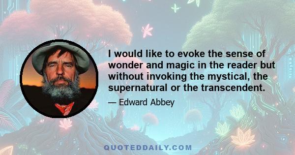 I would like to evoke the sense of wonder and magic in the reader but without invoking the mystical, the supernatural or the transcendent.