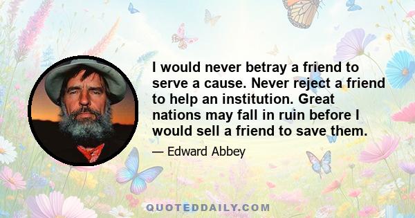 I would never betray a friend to serve a cause. Never reject a friend to help an institution. Great nations may fall in ruin before I would sell a friend to save them.