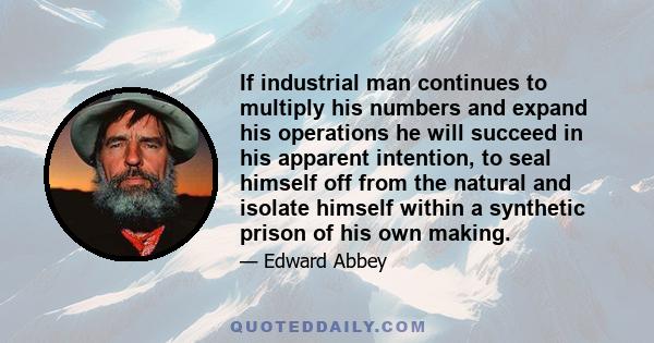 If industrial man continues to multiply his numbers and expand his operations he will succeed in his apparent intention, to seal himself off from the natural and isolate himself within a synthetic prison of his own