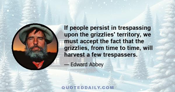 If people persist in trespassing upon the grizzlies' territory, we must accept the fact that the grizzlies, from time to time, will harvest a few trespassers.