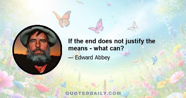 If the end does not justify the means - what can?