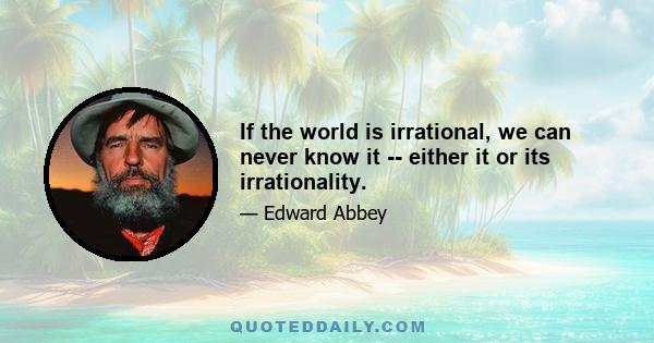 If the world is irrational, we can never know it -- either it or its irrationality.