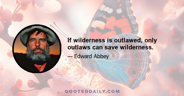 If wilderness is outlawed, only outlaws can save wilderness.