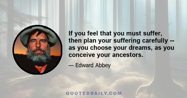 If you feel that you must suffer, then plan your suffering carefully -- as you choose your dreams, as you conceive your ancestors.