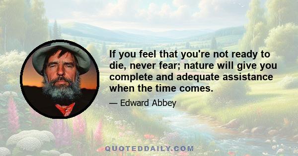 If you feel that you're not ready to die, never fear; nature will give you complete and adequate assistance when the time comes.