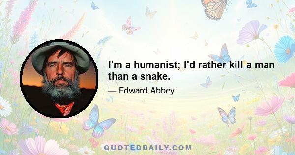 I'm a humanist; I'd rather kill a man than a snake.