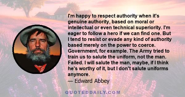 I'm happy to respect authority when it's genuine authority, based on moral or intellectual or even technical superiority. I'm eager to follow a hero if we can find one. But I tend to resist or evade any kind of