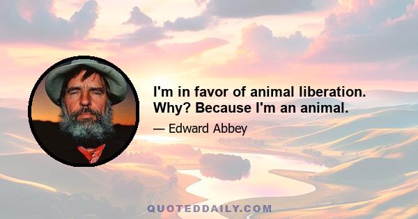 I'm in favor of animal liberation. Why? Because I'm an animal.