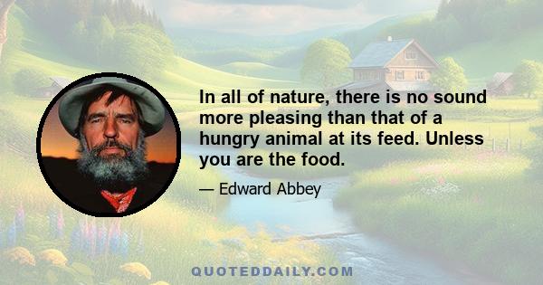 In all of nature, there is no sound more pleasing than that of a hungry animal at its feed. Unless you are the food.