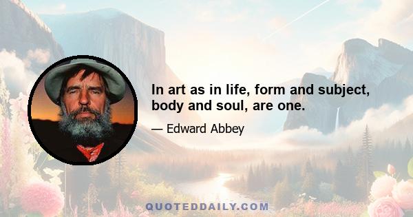 In art as in life, form and subject, body and soul, are one.