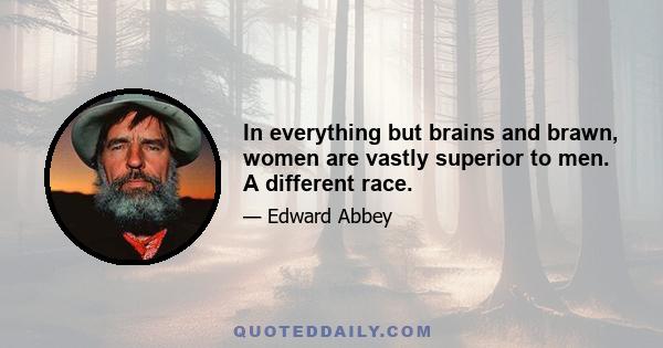 In everything but brains and brawn, women are vastly superior to men. A different race.