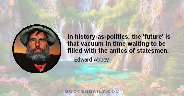 In history-as-politics, the 'future' is that vacuum in time waiting to be filled with the antics of statesmen.