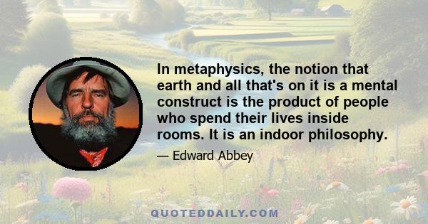 In metaphysics, the notion that earth and all that's on it is a mental construct is the product of people who spend their lives inside rooms. It is an indoor philosophy.