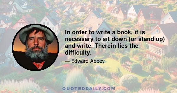 In order to write a book, it is necessary to sit down (or stand up) and write. Therein lies the difficulty.