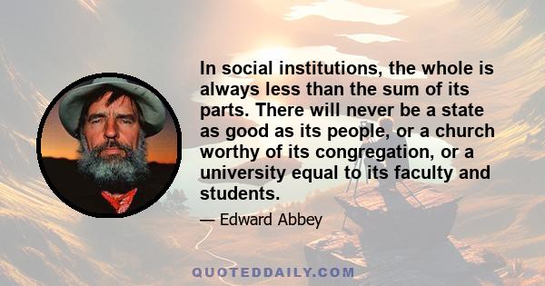 In social institutions, the whole is always less than the sum of its parts. There will never be a state as good as its people, or a church worthy of its congregation, or a university equal to its faculty and students.