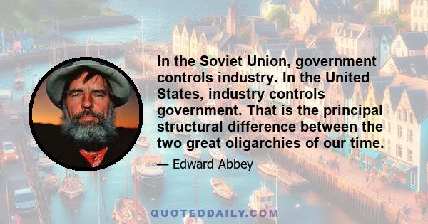 In the Soviet Union, government controls industry. In the United States, industry controls government. That is the principal structural difference between the two great oligarchies of our time.