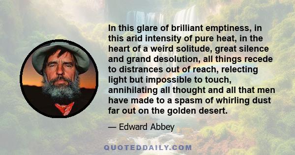 In this glare of brilliant emptiness, in this arid intensity of pure heat, in the heart of a weird solitude, great silence and grand desolution, all things recede to distrances out of reach, relecting light but