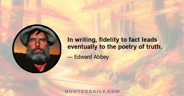 In writing, fidelity to fact leads eventually to the poetry of truth.