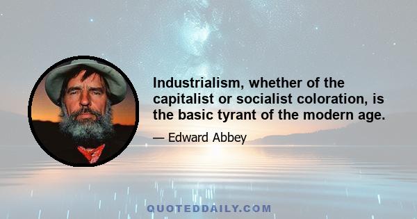 Industrialism, whether of the capitalist or socialist coloration, is the basic tyrant of the modern age.