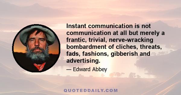 Instant communication is not communication at all but merely a frantic, trivial, nerve-wracking bombardment of cliches, threats, fads, fashions, gibberish and advertising.