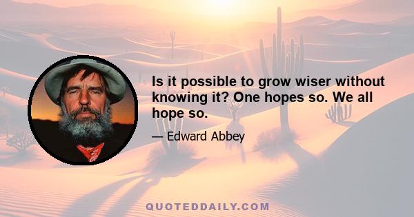 Is it possible to grow wiser without knowing it? One hopes so. We all hope so.