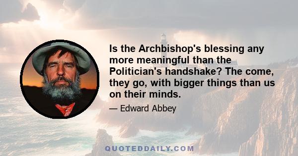 Is the Archbishop's blessing any more meaningful than the Politician's handshake? The come, they go, with bigger things than us on their minds.