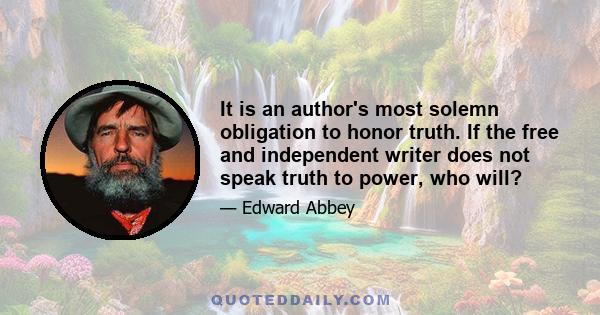 It is an author's most solemn obligation to honor truth. If the free and independent writer does not speak truth to power, who will?