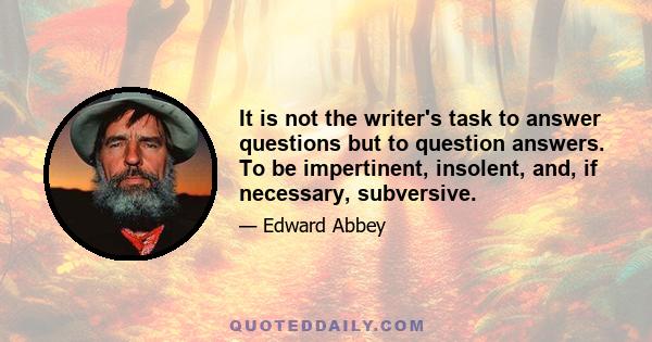 It is not the writer's task to answer questions but to question answers. To be impertinent, insolent, and, if necessary, subversive.