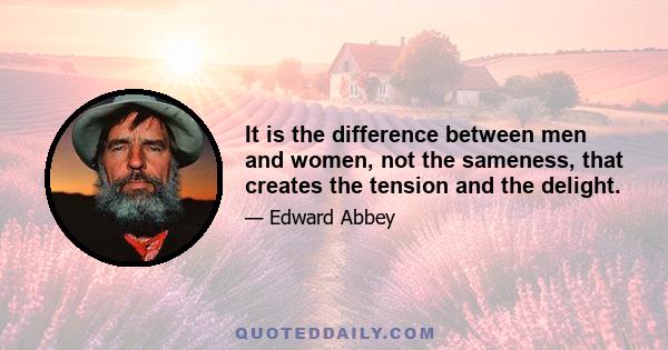 It is the difference between men and women, not the sameness, that creates the tension and the delight.