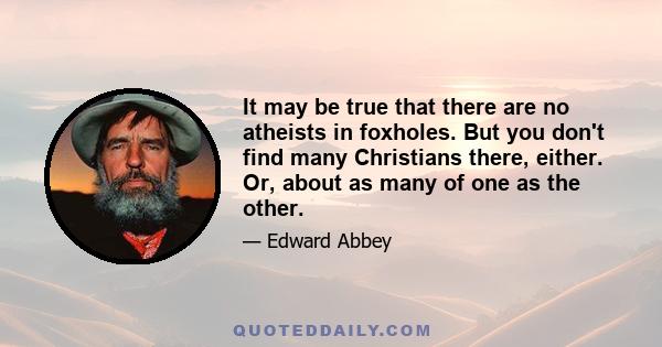 It may be true that there are no atheists in foxholes. But you don't find many Christians there, either. Or, about as many of one as the other.