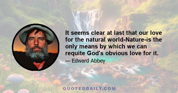 It seems clear at last that our love for the natural world-Nature-is the only means by which we can requite God's obvious love for it.