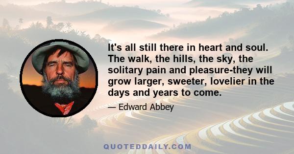 It's all still there in heart and soul. The walk, the hills, the sky, the solitary pain and pleasure-they will grow larger, sweeter, lovelier in the days and years to come.