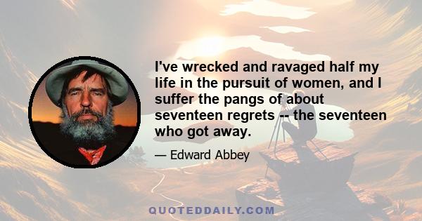 I've wrecked and ravaged half my life in the pursuit of women, and I suffer the pangs of about seventeen regrets -- the seventeen who got away.