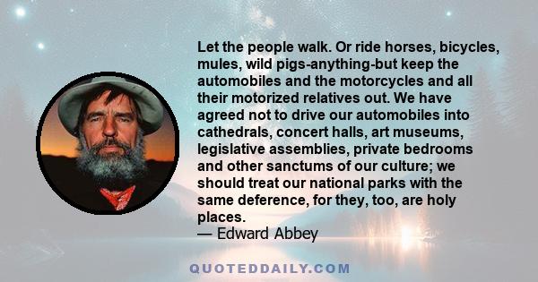 Let the people walk. Or ride horses, bicycles, mules, wild pigs-anything-but keep the automobiles and the motorcycles and all their motorized relatives out. We have agreed not to drive our automobiles into cathedrals,