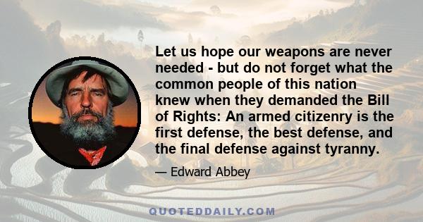 Let us hope our weapons are never needed - but do not forget what the common people of this nation knew when they demanded the Bill of Rights: An armed citizenry is the first defense, the best defense, and the final