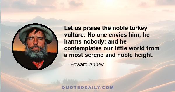 Let us praise the noble turkey vulture: No one envies him; he harms nobody; and he contemplates our little world from a most serene and noble height.