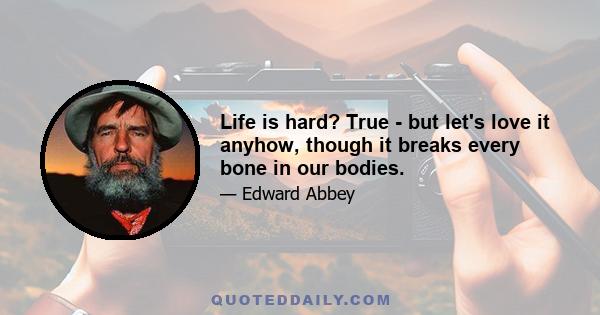 Life is hard? True - but let's love it anyhow, though it breaks every bone in our bodies.