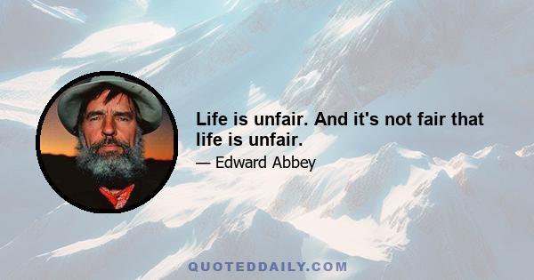 Life is unfair. And it's not fair that life is unfair.