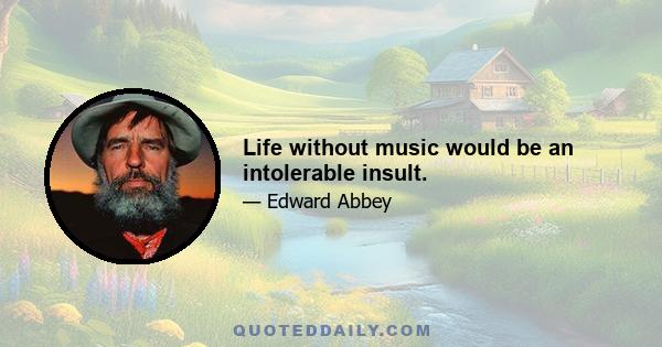 Life without music would be an intolerable insult.