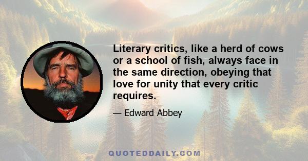 Literary critics, like a herd of cows or a school of fish, always face in the same direction, obeying that love for unity that every critic requires.