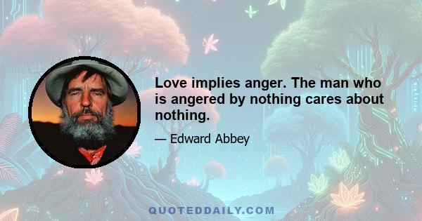 Love implies anger. The man who is angered by nothing cares about nothing.