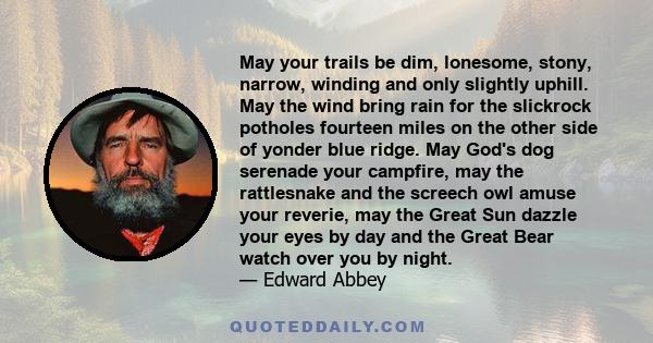 May your trails be dim, lonesome, stony, narrow, winding and only slightly uphill. May the wind bring rain for the slickrock potholes fourteen miles on the other side of yonder blue ridge. May God's dog serenade your