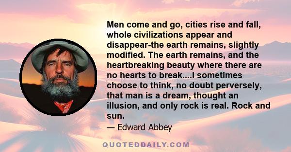 Men come and go, cities rise and fall, whole civilizations appear and disappear-the earth remains, slightly modified. The earth remains, and the heartbreaking beauty where there are no hearts to break....I sometimes