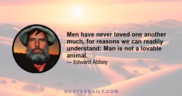 Men have never loved one another much, for reasons we can readily understand: Man is not a lovable animal.