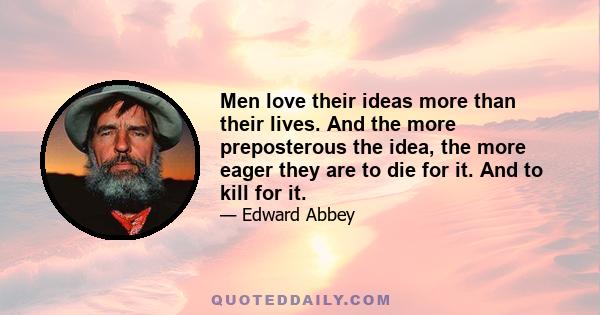 Men love their ideas more than their lives. And the more preposterous the idea, the more eager they are to die for it. And to kill for it.