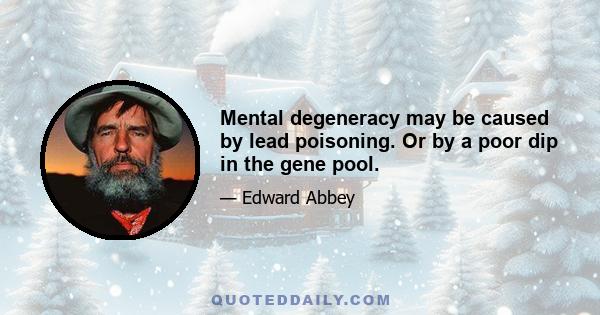 Mental degeneracy may be caused by lead poisoning. Or by a poor dip in the gene pool.